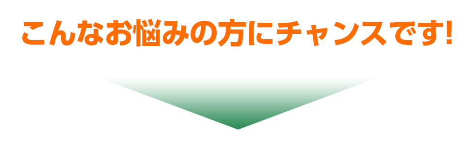 こんなお悩みの方にチャンスです