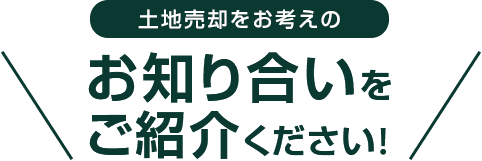 土地売却をお考えのお知り合いをご紹介ください!