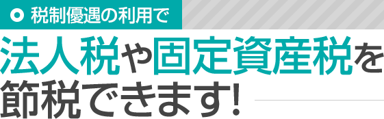 税制優遇の利用で法人税や固定資産税を節税できます!